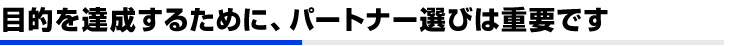 目的を達成するために、パートナー選びは重要です。