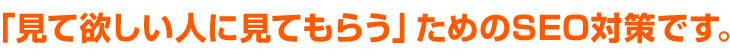 「見て欲しい人に見てもらう」ためのSEO対策です。