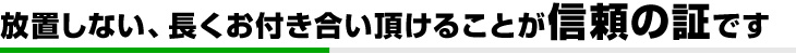 放置しない、長くお付き合い頂けることが信頼の証です