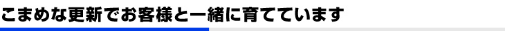 こまめな更新でお客様と一緒に育てています